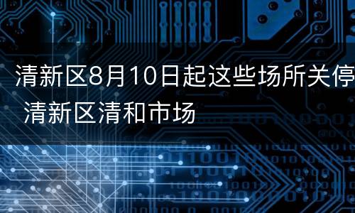 清新区8月10日起这些场所关停 清新区清和市场