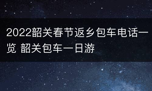 2022韶关春节返乡包车电话一览 韶关包车一日游
