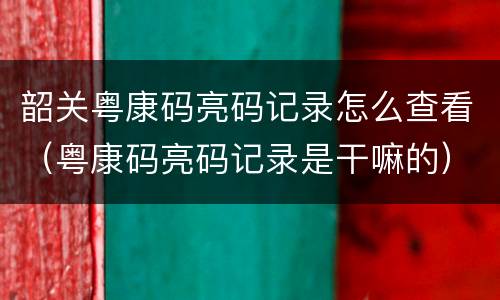 韶关粤康码亮码记录怎么查看（粤康码亮码记录是干嘛的）
