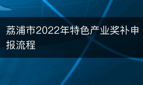 荔浦市2022年特色产业奖补申报流程