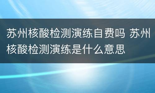 苏州核酸检测演练自费吗 苏州核酸检测演练是什么意思