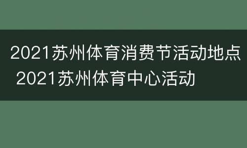 2021苏州体育消费节活动地点 2021苏州体育中心活动