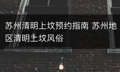 苏州清明上坟预约指南 苏州地区清明上坟风俗