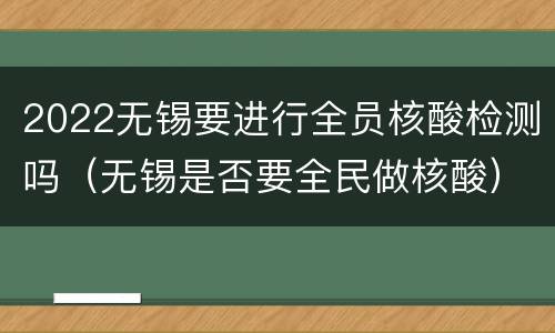 2022无锡要进行全员核酸检测吗（无锡是否要全民做核酸）