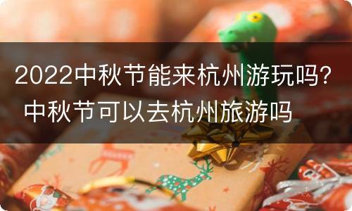 2022中秋节能来杭州游玩吗？ 中秋节可以去杭州旅游吗