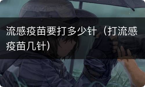 流感疫苗要打多少针（打流感疫苗几针）