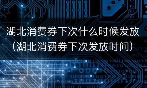 湖北消费券下次什么时候发放（湖北消费券下次发放时间）