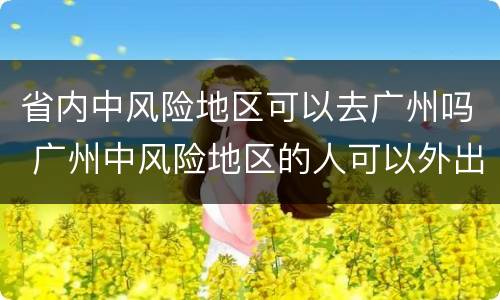 省内中风险地区可以去广州吗 广州中风险地区的人可以外出吗
