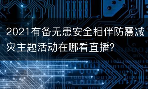 2021有备无患安全相伴防震减灾主题活动在哪看直播？