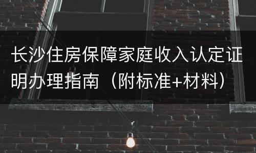 长沙住房保障家庭收入认定证明办理指南（附标准+材料）