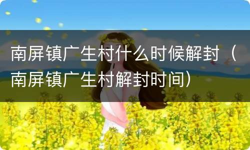 南屏镇广生村什么时候解封（南屏镇广生村解封时间）