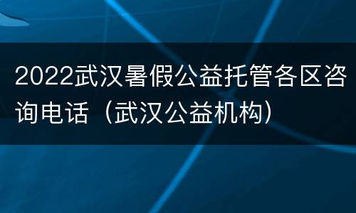 2022武汉暑假公益托管各区咨询电话（武汉公益机构）