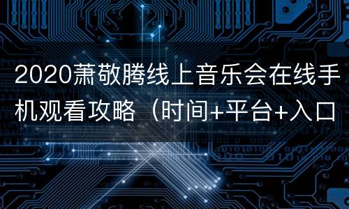 2020萧敬腾线上音乐会在线手机观看攻略（时间+平台+入口）