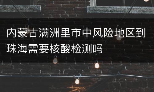 内蒙古满洲里市中风险地区到珠海需要核酸检测吗
