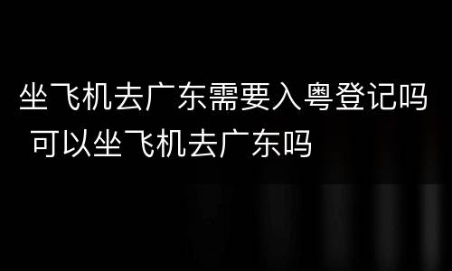 坐飞机去广东需要入粤登记吗 可以坐飞机去广东吗