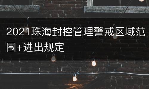 2021珠海封控管理警戒区域范围+进出规定