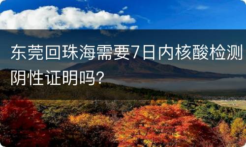 东莞回珠海需要7日内核酸检测阴性证明吗？