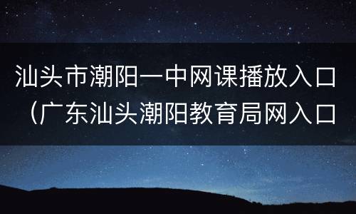 汕头市潮阳一中网课播放入口（广东汕头潮阳教育局网入口）