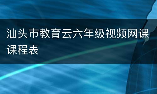 汕头市教育云六年级视频网课课程表