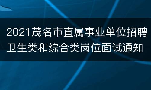 2021茂名市直属事业单位招聘卫生类和综合类岗位面试通知