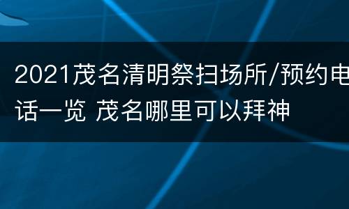 2021茂名清明祭扫场所/预约电话一览 茂名哪里可以拜神
