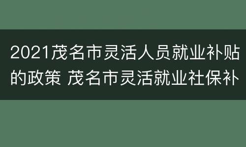 2021茂名市灵活人员就业补贴的政策 茂名市灵活就业社保补贴