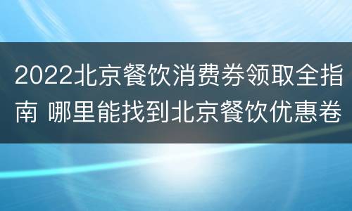 2022北京餐饮消费券领取全指南 哪里能找到北京餐饮优惠卷
