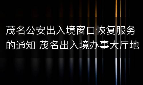 茂名公安出入境窗口恢复服务的通知 茂名出入境办事大厅地址电话