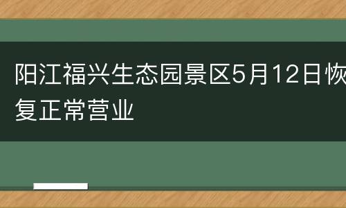 阳江福兴生态园景区5月12日恢复正常营业