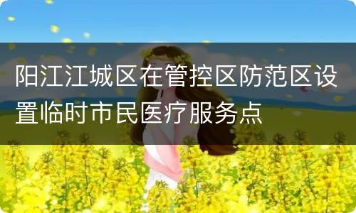阳江江城区在管控区防范区设置临时市民医疗服务点