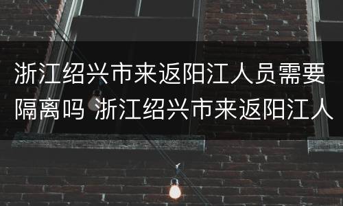 浙江绍兴市来返阳江人员需要隔离吗 浙江绍兴市来返阳江人员需要隔离吗最新消息