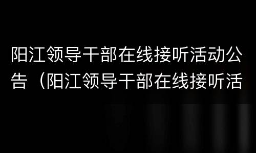 阳江领导干部在线接听活动公告（阳江领导干部在线接听活动公告最新）