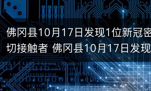 佛冈县10月17日发现1位新冠密切接触者 佛冈县10月17日发现1位新冠密切接触者轨迹