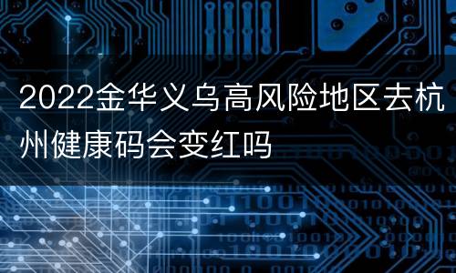 2022金华义乌高风险地区去杭州健康码会变红吗