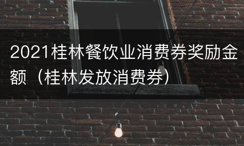 2021桂林餐饮业消费券奖励金额（桂林发放消费券）