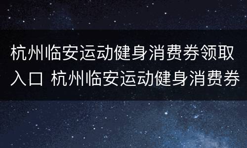 杭州临安运动健身消费券领取入口 杭州临安运动健身消费券领取入口在哪里