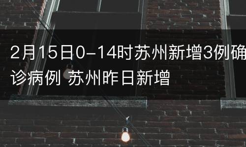 2月15日0-14时苏州新增3例确诊病例 苏州昨日新增