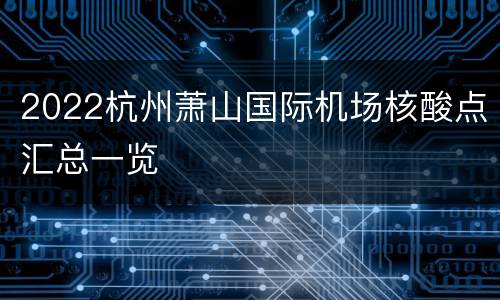 2022杭州萧山国际机场核酸点汇总一览