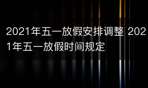 2021年五一放假安排调整 2021年五一放假时间规定