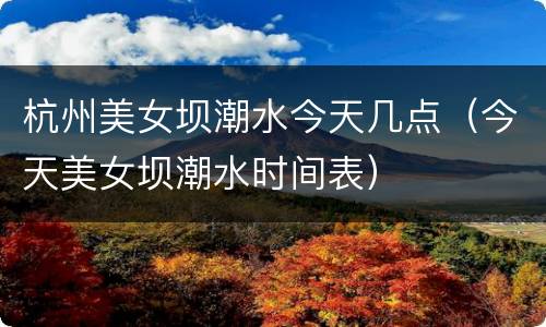 杭州美女坝潮水今天几点（今天美女坝潮水时间表）