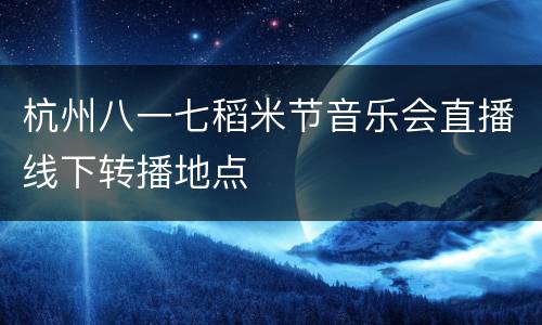 杭州八一七稻米节音乐会直播线下转播地点