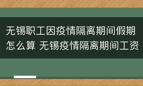 无锡职工因疫情隔离期间假期怎么算 无锡疫情隔离期间工资怎么算有规定吗