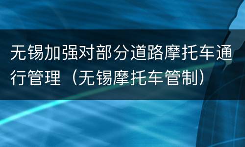无锡加强对部分道路摩托车通行管理（无锡摩托车管制）