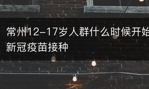 常州12-17岁人群什么时候开始新冠疫苗接种