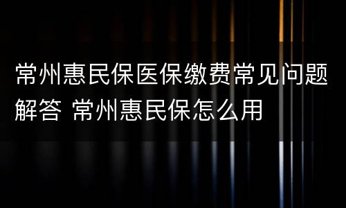 常州惠民保医保缴费常见问题解答 常州惠民保怎么用