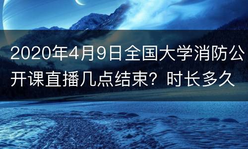 2020年4月9日全国大学消防公开课直播几点结束？时长多久？