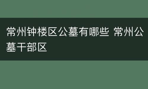常州钟楼区公墓有哪些 常州公墓干部区
