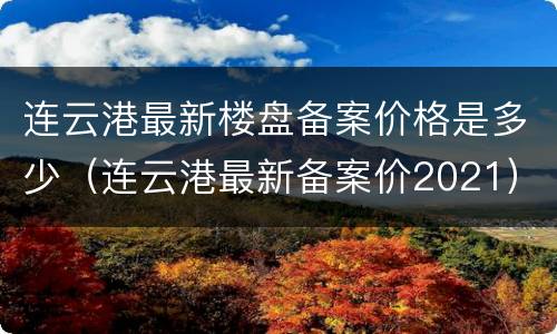 连云港最新楼盘备案价格是多少（连云港最新备案价2021）