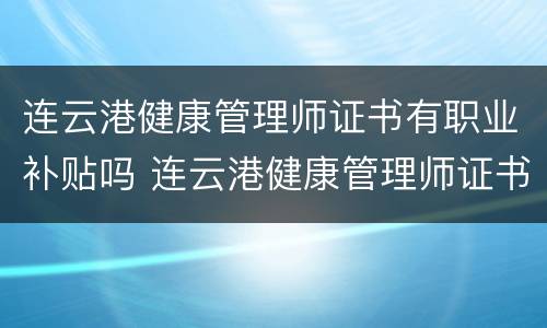 连云港健康管理师证书有职业补贴吗 连云港健康管理师证书有职业补贴吗