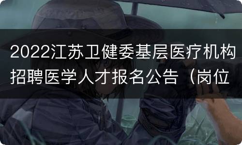 2022江苏卫健委基层医疗机构招聘医学人才报名公告（岗位+时间+入口）